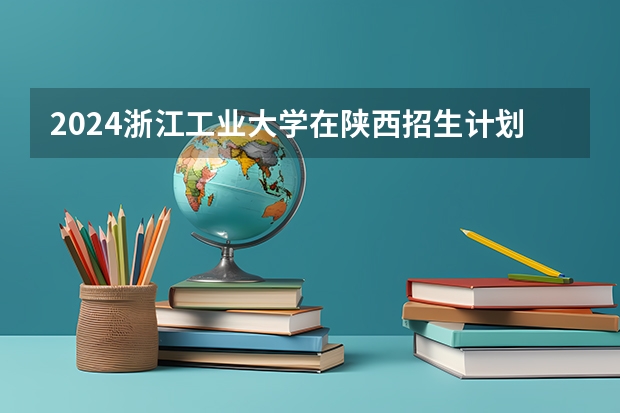 2024浙江工业大学在陕西招生计划