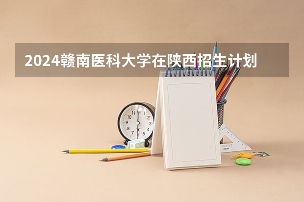 2024赣南医科大学在陕西招生计划