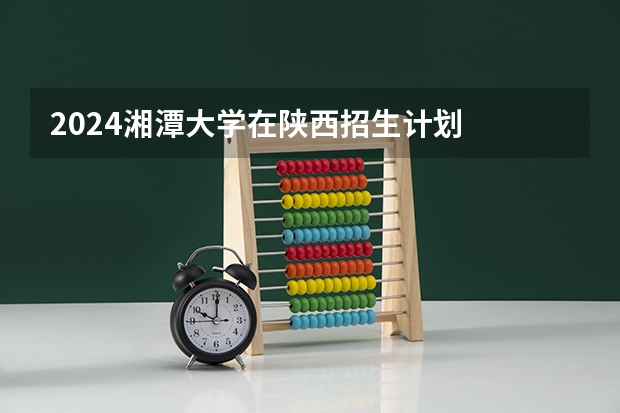 2024湘潭大学在陕西招生计划