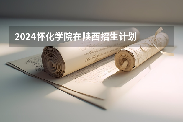 2024怀化学院在陕西招生计划