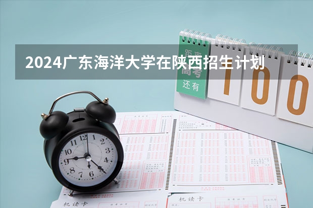 2024广东海洋大学在陕西招生计划