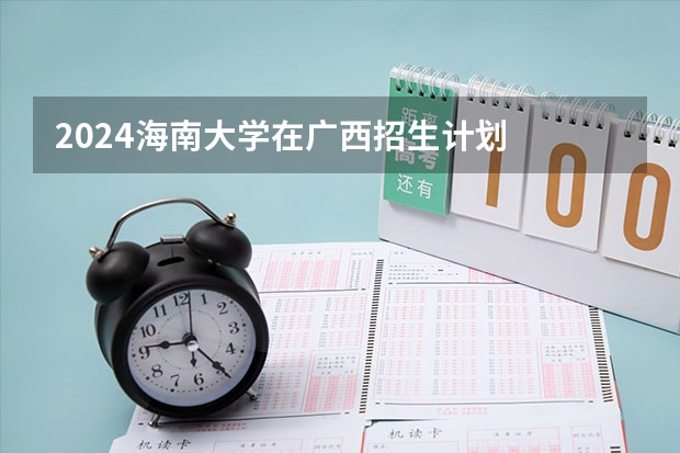 2024海南大学在广西招生计划