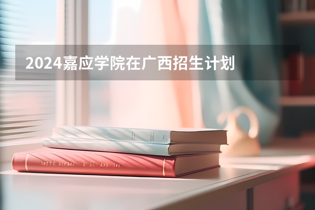2024嘉应学院在广西招生计划