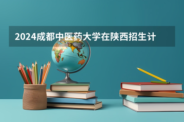 2024成都中医药大学在陕西招生计划