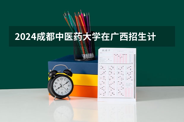 2024成都中医药大学在广西招生计划