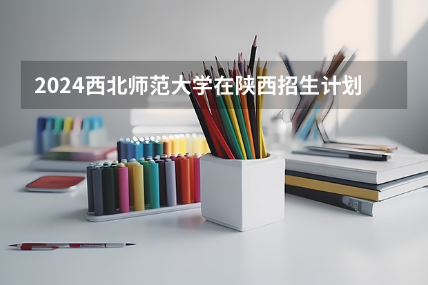 2024西北师范大学在陕西招生计划