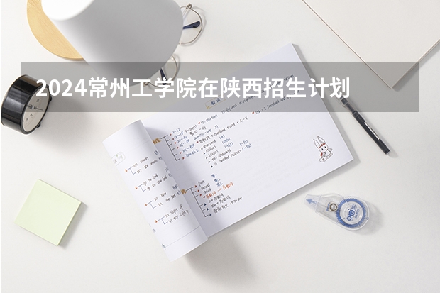 2024常州工学院在陕西招生计划