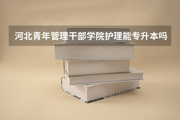 河北青年管理干部学院护理能专升本吗