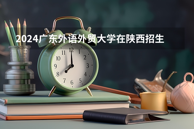 2024广东外语外贸大学在陕西招生计划