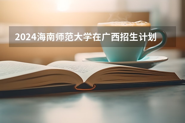 2024海南师范大学在广西招生计划