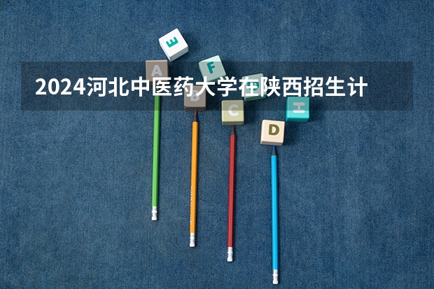 2024河北中医药大学在陕西招生计划