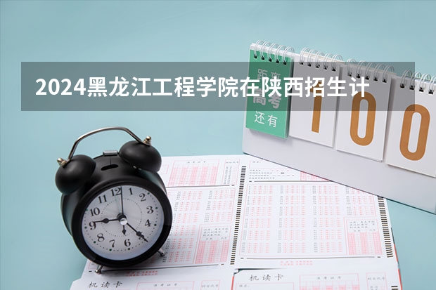 2024黑龙江工程学院在陕西招生计划