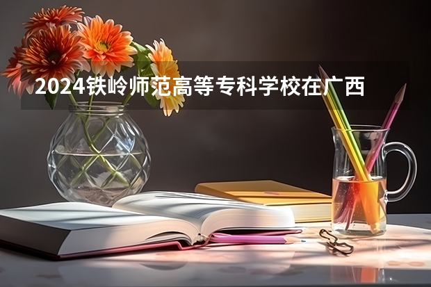 2024铁岭师范高等专科学校在广西招生计划