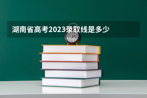 湖南省高考2023录取线是多少