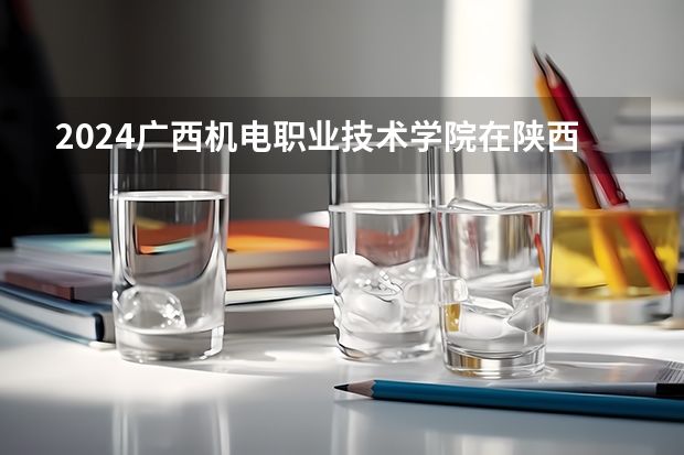 2024广西机电职业技术学院在陕西招生计划