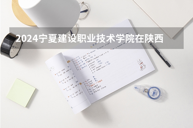 2024宁夏建设职业技术学院在陕西招生计划