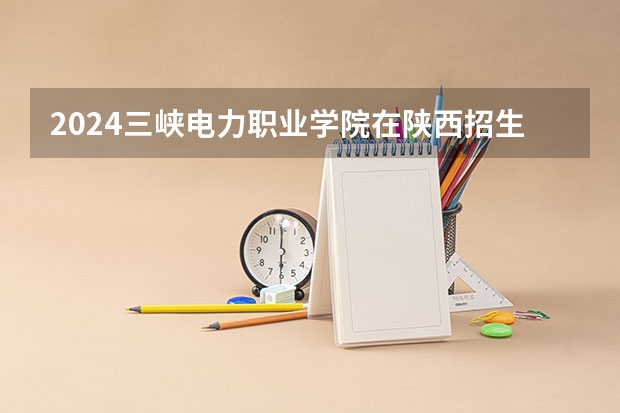 2024三峡电力职业学院在陕西招生计划
