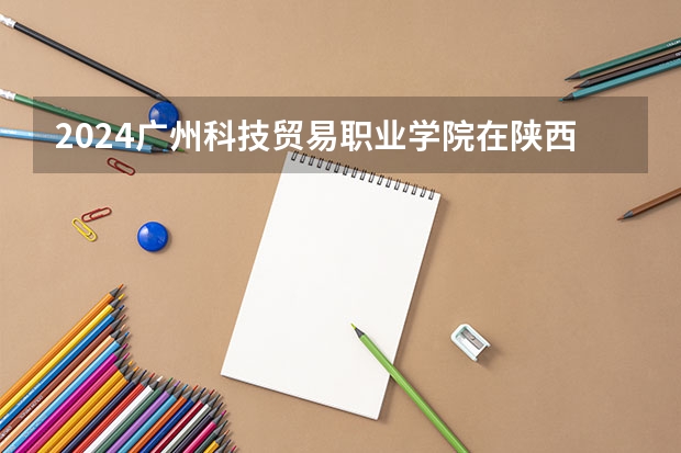 2024广州科技贸易职业学院在陕西招生计划