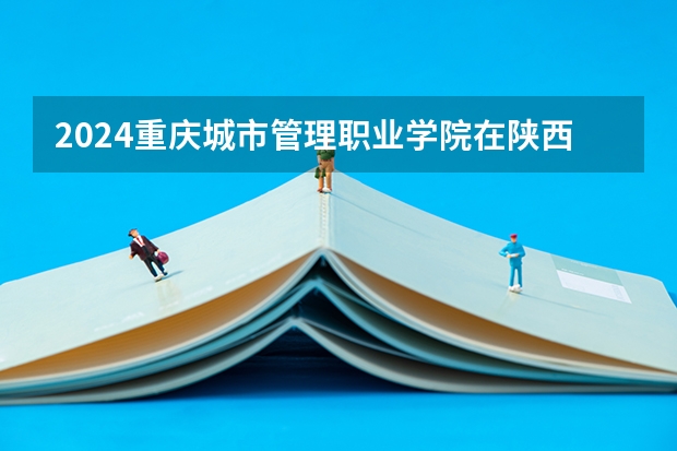 2024重庆城市管理职业学院在陕西招生计划