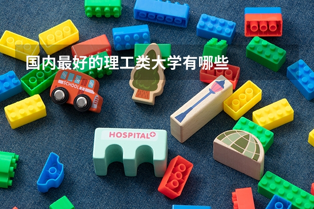 国内最好的理工类大学有哪些