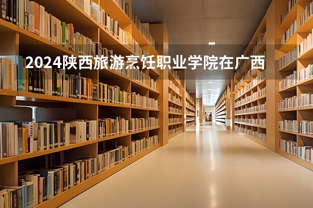 2024陕西旅游烹饪职业学院在广西招生计划