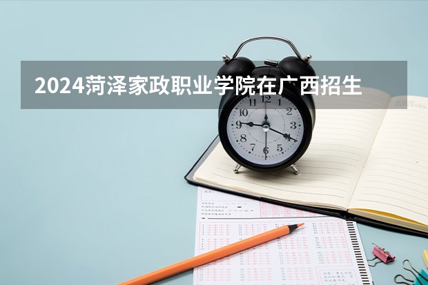 2024菏泽家政职业学院在广西招生计划