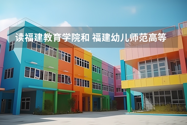 读福建教育学院和 福建幼儿师范高等专科学校哪个好