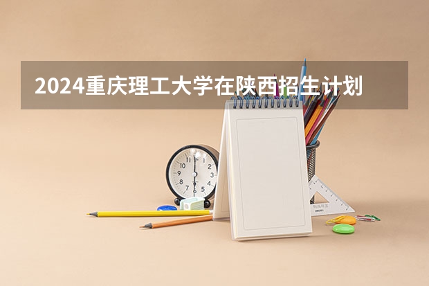 2024重庆理工大学在陕西招生计划