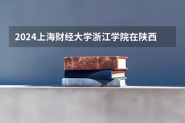 2024上海财经大学浙江学院在陕西招生计划