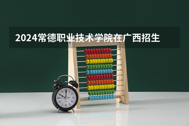 2024常德职业技术学院在广西招生计划