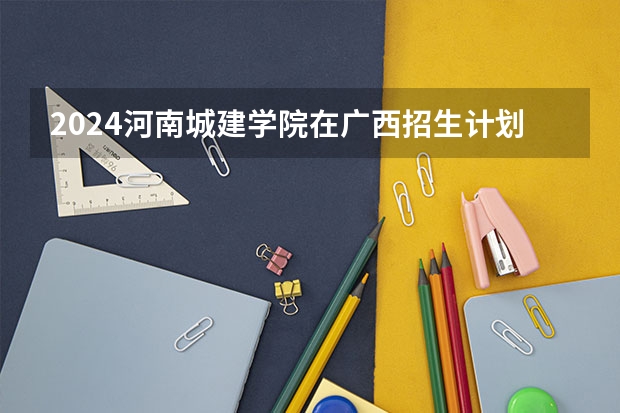 2024河南城建学院在广西招生计划