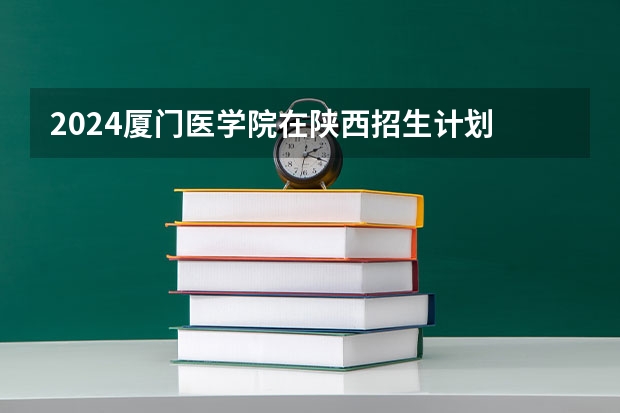 2024厦门医学院在陕西招生计划
