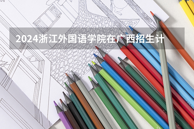 2024浙江外国语学院在广西招生计划