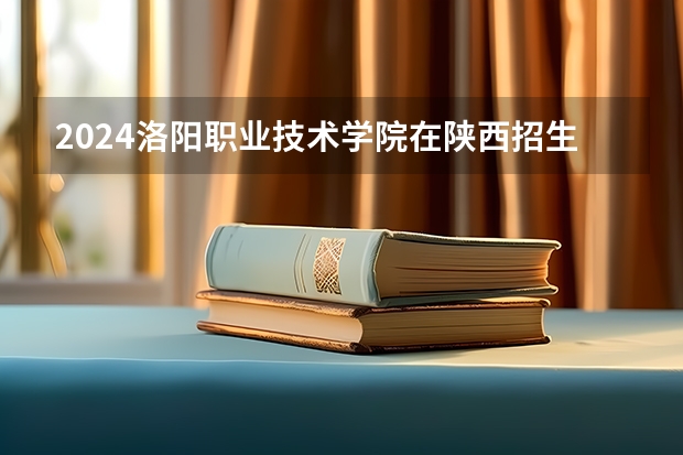2024洛阳职业技术学院在陕西招生计划