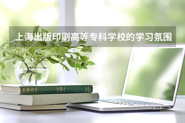 上海出版印刷高等专科学校的学习氛围如何