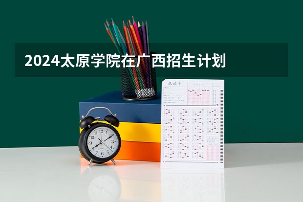 2024太原学院在广西招生计划
