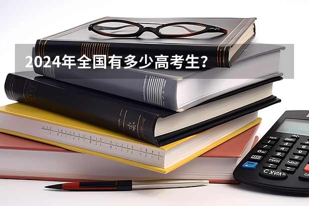 2024年全国有多少高考生？