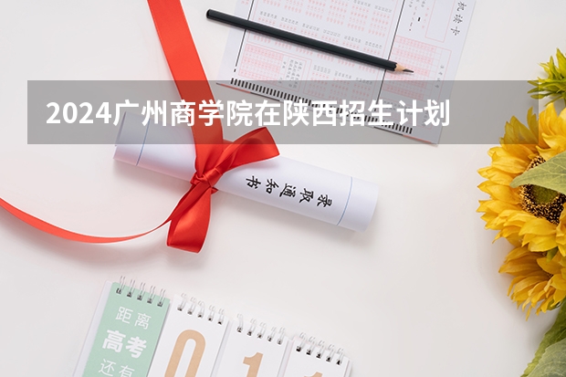 2024广州商学院在陕西招生计划