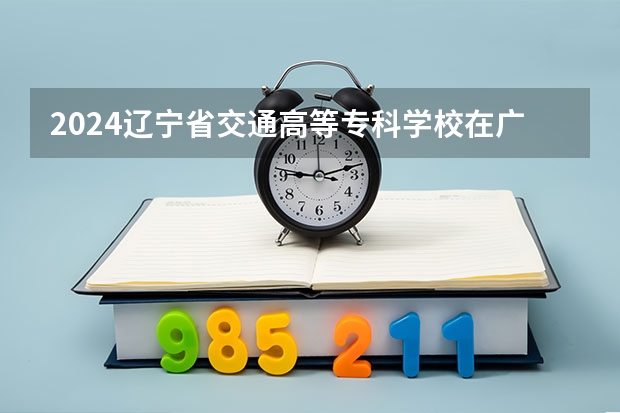 2024辽宁省交通高等专科学校在广西招生计划