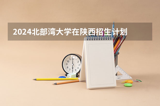 2024北部湾大学在陕西招生计划