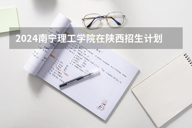 2024南宁理工学院在陕西招生计划