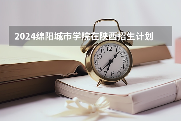 2024绵阳城市学院在陕西招生计划