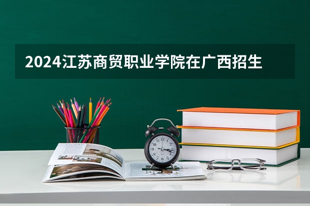 2024江苏商贸职业学院在广西招生计划