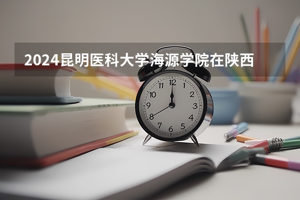2024昆明医科大学海源学院在陕西招生计划