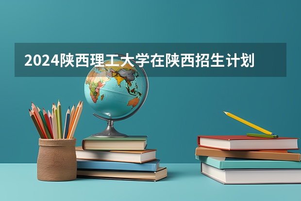 2024陕西理工大学在陕西招生计划