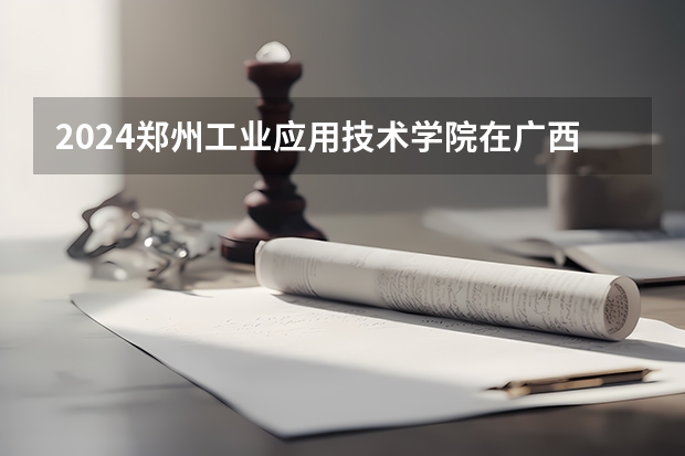 2024郑州工业应用技术学院在广西招生计划