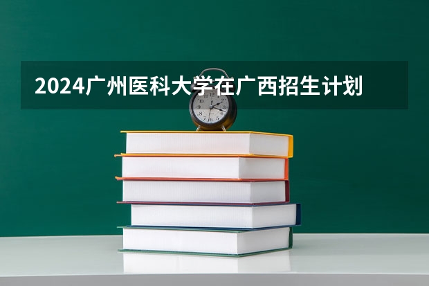 2024广州医科大学在广西招生计划