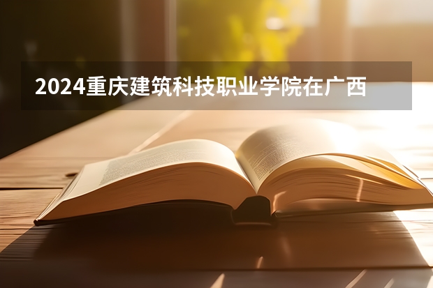 2024重庆建筑科技职业学院在广西招生计划