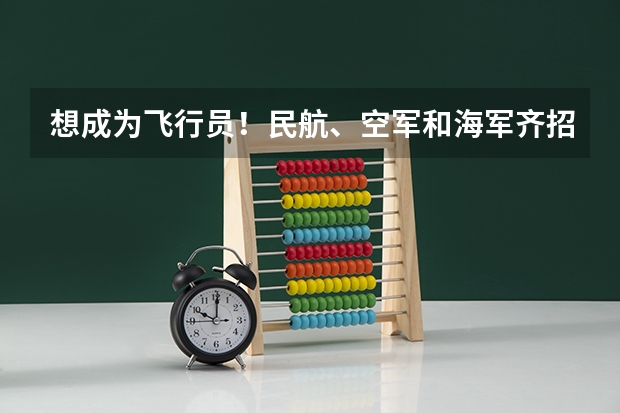 想成为飞行员！民航、空军和海军齐招飞，对比要求哪个更值得报考？