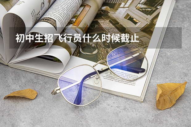 初中生招飞行员什么时候截止